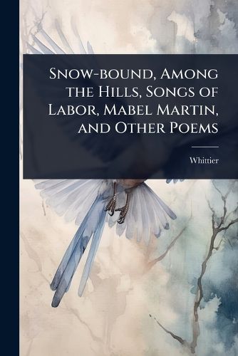 Cover image for Snow-bound, Among the Hills, Songs of Labor, Mabel Martin, and Other Poems
