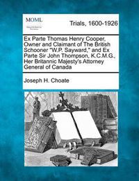 Cover image for Ex Parte Thomas Henry Cooper, Owner and Claimant of the British Schooner W.P. Sayward, and Ex Parte Sir John Thompson, K.C.M.G., Her Britannic Majesty's Attorney General of Canada