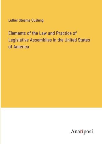 Cover image for Elements of the Law and Practice of Legislative Assemblies in the United States of America