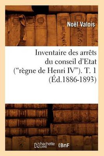 Inventaire Des Arrets Du Conseil d'Etat (Regne de Henri IV). Tome 1 (Ed.1886-1893)