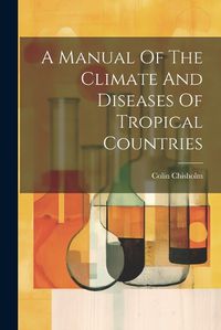 Cover image for A Manual Of The Climate And Diseases Of Tropical Countries