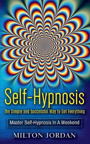 Cover image for Self-Hypnosis - The Simple and Successful Way to Get Everything: Master Self-Hypnosis in A Weekend