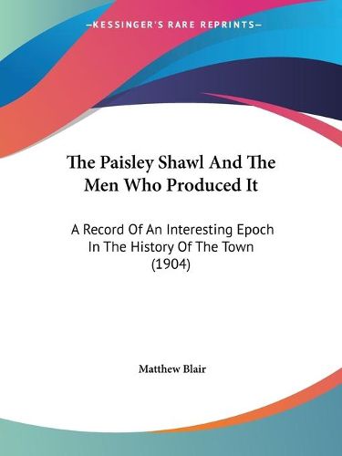 Cover image for The Paisley Shawl and the Men Who Produced It: A Record of an Interesting Epoch in the History of the Town (1904)