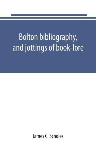 Bolton bibliography, and jottings of book-lore; with notes on local authors and printers