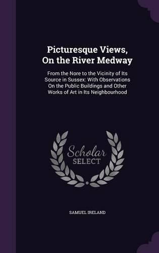 Cover image for Picturesque Views, on the River Medway: From the Nore to the Vicinity of Its Source in Sussex: With Observations on the Public Buildings and Other Works of Art in Its Neighbourhood