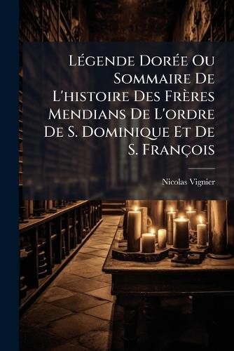 Cover image for Lgende Dore Ou Sommaire de L'Histoire Des Frres Mendians de L'Ordre de S. Dominique Et de S. Franois