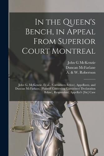 In the Queen's Bench, in Appeal From Superior Court Montreal [microform]: John G. McKenzie, Et Al., (garnishees Below), Appellants, and Duncan McFarlane, (plaintiff Contesting Garnishees' Declaration Below), Respondent; Appellat's [sic] Case