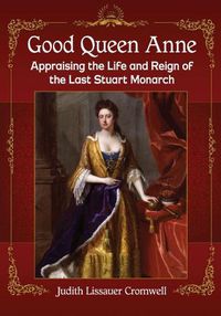 Cover image for Good Queen Anne: Appraising the Life and Reign of the Last Stuart Monarch