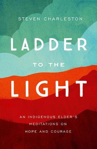 Cover image for Ladder to the Light: An Indigenous Elder's Meditations on Hope and Courage