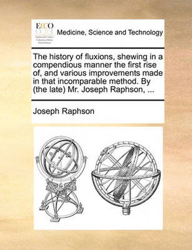 Cover image for The History of Fluxions, Shewing in a Compendious Manner the First Rise Of, and Various Improvements Made in That Incomparable Method. by (the Late Mr. Joseph Raphson, ...