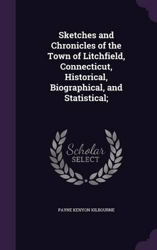 Sketches and Chronicles of the Town of Litchfield, Connecticut, Historical, Biographical, and Statistical;