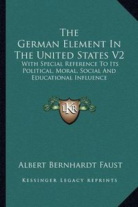 Cover image for The German Element in the United States V2: With Special Reference to Its Political, Moral, Social and Educational Influence