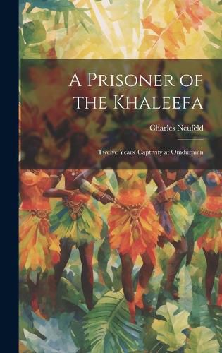 Cover image for A Prisoner of the Khaleefa; Twelve Years' Captivity at Omdurman