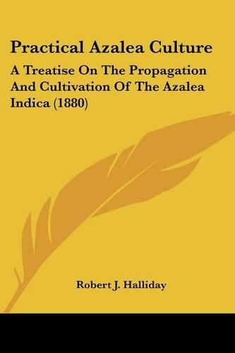Cover image for Practical Azalea Culture: A Treatise on the Propagation and Cultivation of the Azalea Indica (1880)