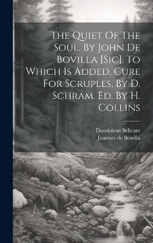 Cover image for The Quiet Of The Soul, By John De Bovilla [sic]. To Which Is Added, Cure For Scruples, By D. Schram. Ed. By H. Collins