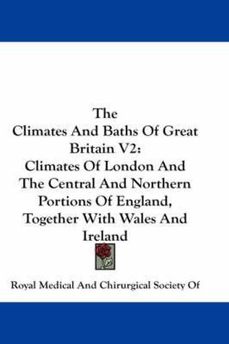 Cover image for The Climates and Baths of Great Britain V2: Climates of London and the Central and Northern Portions of England, Together with Wales and Ireland