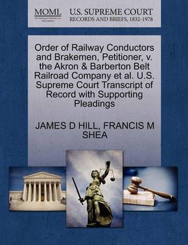 Cover image for Order of Railway Conductors and Brakemen, Petitioner, V. the Akron & Barberton Belt Railroad Company Et Al. U.S. Supreme Court Transcript of Record with Supporting Pleadings