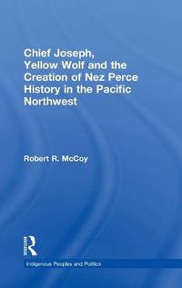 Cover image for Chief Joseph, Yellow Wolf and the Creation of Nez Perce History in the Pacific Northwest