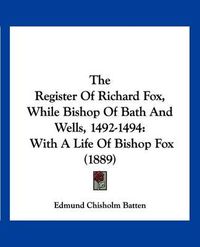 Cover image for The Register of Richard Fox, While Bishop of Bath and Wells, 1492-1494: With a Life of Bishop Fox (1889)