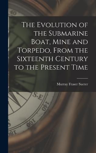 Cover image for The Evolution of the Submarine Boat, Mine and Torpedo, From the Sixteenth Century to the Present Time