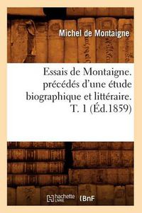 Cover image for Essais de Montaigne. Precedes d'Une Etude Biographique Et Litteraire. T. 1 (Ed.1859)