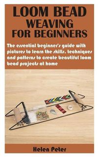 Cover image for Loom Bead Weaving for Beginners: The essential beginner's guide with pictures to learn the skills, techniques and patterns to create beautiful loom bead projects at home