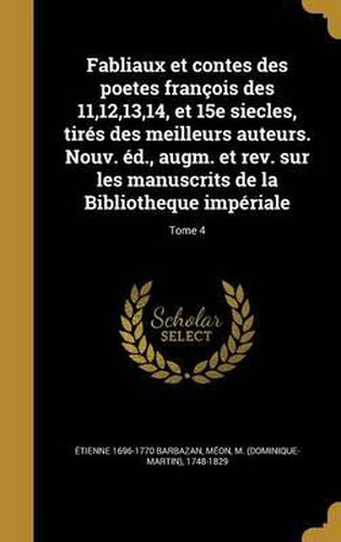 Cover image for Fabliaux Et Contes Des Poetes Francois Des 11,12,13,14, Et 15e Siecles, Tires Des Meilleurs Auteurs. Nouv. Ed., Augm. Et REV. Sur Les Manuscrits de La Bibliotheque Imperiale; Tome 4