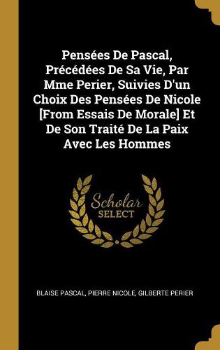 Cover image for Pensees De Pascal, Precedees De Sa Vie, Par Mme Perier, Suivies D'un Choix Des Pensees De Nicole [From Essais De Morale] Et De Son Traite De La Paix Avec Les Hommes