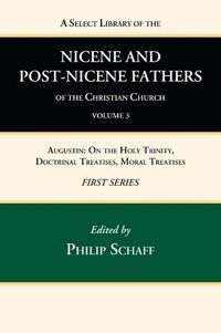 Cover image for A Select Library of the Nicene and Post-Nicene Fathers of the Christian Church, First Series, Volume 3: Augustin: On the Holy Trinity, Doctrinal Treatises, Moral Treatises