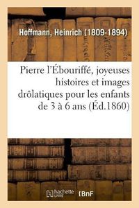 Cover image for Pierre l'Ebouriffe, Joyeuses Histoires Et Images Drolatiques Pour Les Enfants de 3 A 6 ANS