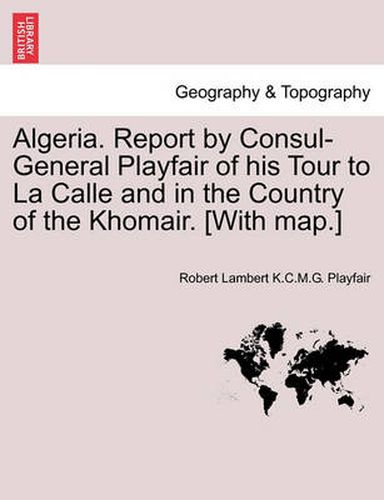 Cover image for Algeria. Report by Consul-General Playfair of His Tour to La Calle and in the Country of the Khomair. [with Map.]