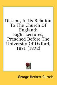 Cover image for Dissent, in Its Relation to the Church of England: Eight Lectures, Preached Before the University of Oxford, 1871 (1872)