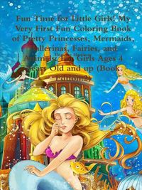 Cover image for Fun Time for Little Girls! My Very First Fun Coloring Book of Pretty Princesses, Mermaids, Ballerinas, Fairies, and Animals