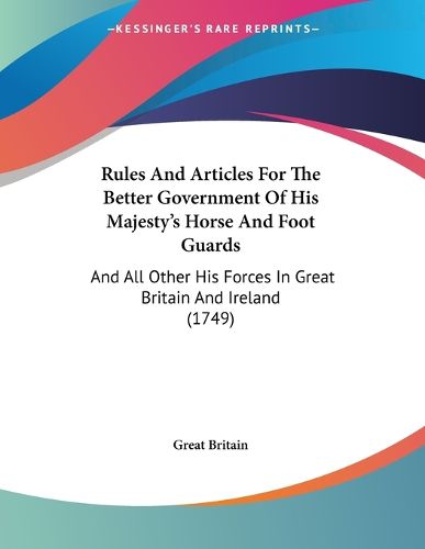 Cover image for Rules and Articles for the Better Government of His Majesty's Horse and Foot Guards: And All Other His Forces in Great Britain and Ireland (1749)