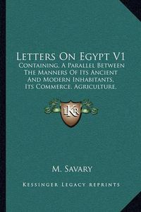 Cover image for Letters on Egypt V1: Containing, a Parallel Between the Manners of Its Ancient and Modern Inhabitants, Its Commerce, Agriculture, Government and Religion (1787)