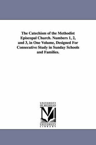 Cover image for The Catechism of the Methodist Episcopal Church. Numbers 1, 2, and 3, in One Volume, Designed for Consecutive Study in Sunday Schools and Families.