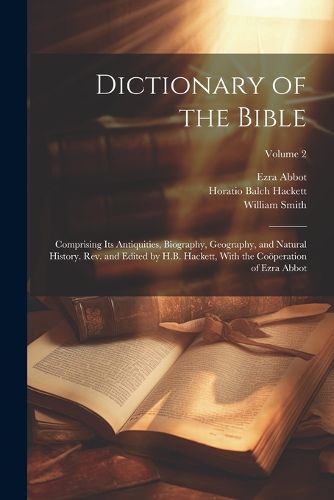 Dictionary of the Bible; Comprising Its Antiquities, Biography, Geography, and Natural History. Rev. and Edited by H.B. Hackett, With the Cooeperation of Ezra Abbot; Volume 2