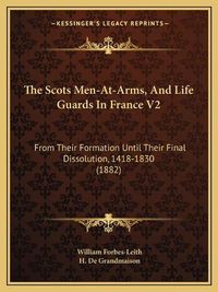Cover image for The Scots Men-At-Arms, and Life Guards in France V2: From Their Formation Until Their Final Dissolution, 1418-1830 (1882)