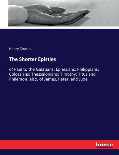The Shorter Epistles: of Paul to the Galatians; Ephesians; Philippians; Colossians; Thessalonians; Timothy; Titus and Philemon; also, of James, Peter, and Jude
