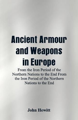 Ancient Armour and Weapons in Europe: From the Iron Period of the Northern Nations to the End From the Iron Period of the Northern Nations to the End