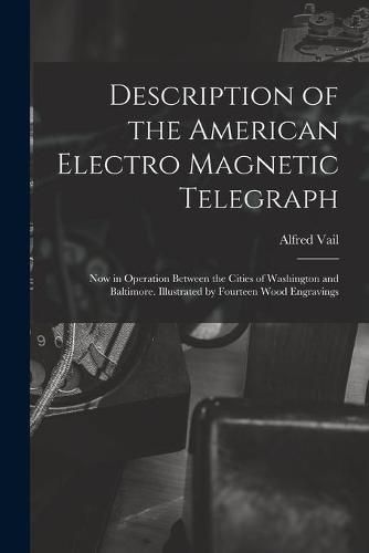 Cover image for Description of the American Electro Magnetic Telegraph: Now in Operation Between the Cities of Washington and Baltimore. Illustrated by Fourteen Wood Engravings