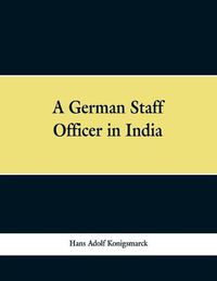 Cover image for A German Staff Officer in India: Being the Impressions of an Officer of the German General Staff of His Travels Through the Peninsula with an Epilogue Specially Written For the English Edition