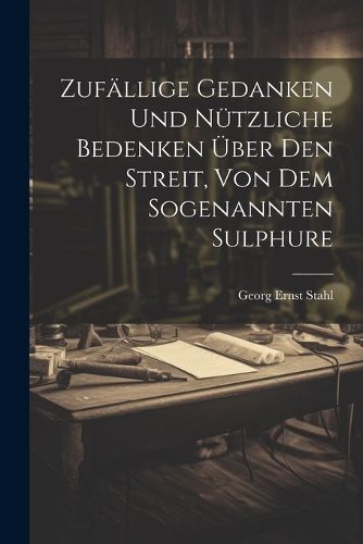 Zufaellige Gedanken Und Nuetzliche Bedenken UEber Den Streit, Von Dem Sogenannten Sulphure