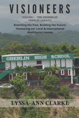 VISIONEERS Volume 1 - The Genesis of Oberlin Jamaica. Rewriting the Past, Building the Future: Honouring our Local and International Abolitionist Heroes