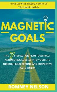 Cover image for Magnetic Goals - The 7-Step Action Plan to Attract Astonishing Success Into Your Life Through Goal Setting and Supportive Daily Habits