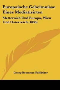 Cover image for Europaische Geheimnisse Eines Mediatisirten: Metternich Und Europa, Wien Und Osterreich (1836)