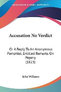 Cover image for Accusation No Verdict: Or A Reply To An Anonymous Pamphlet, Entitled Remarks On Popery (1823)