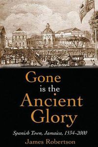 Cover image for Gone is the Ancient Glory: Spanish Town Jamaica 1534-2000