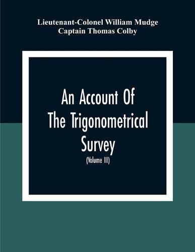 An Account Of The Trigonometrical Survey; Carried On By Order Of The Master General Of His Majesty'S Ordnance, In This Years 1800 To 1809 (Volume Iii)