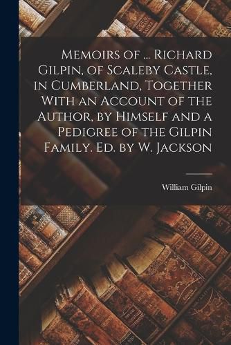 Memoirs of ... Richard Gilpin, of Scaleby Castle, in Cumberland, Together With an Account of the Author, by Himself and a Pedigree of the Gilpin Family. Ed. by W. Jackson